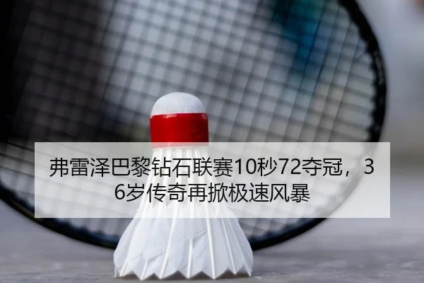 弗雷泽巴黎钻石联赛10秒72夺冠，36岁传奇再掀极速风暴