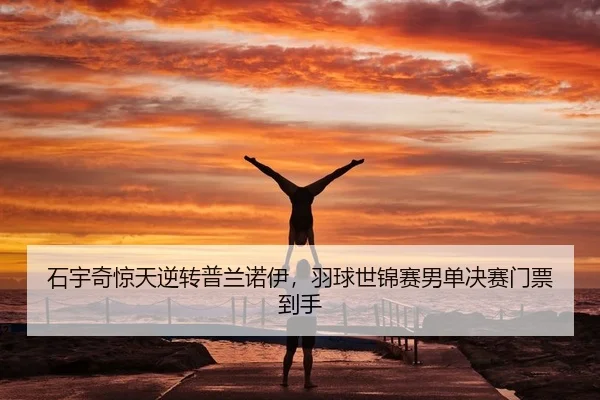 石宇奇惊天逆转普兰诺伊，羽球世锦赛男单决赛门票到手